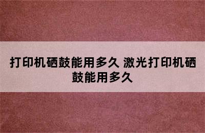 打印机硒鼓能用多久 激光打印机硒鼓能用多久